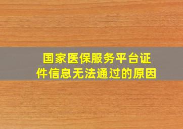 国家医保服务平台证件信息无法通过的原因