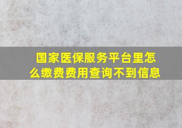 国家医保服务平台里怎么缴费费用查询不到信息