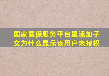 国家医保服务平台里添加子女为什么显示该用户未授权