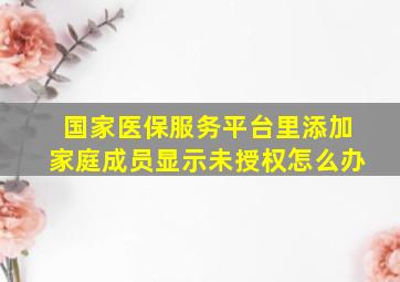 国家医保服务平台里添加家庭成员显示未授权怎么办