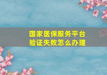 国家医保服务平台验证失败怎么办理