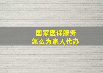 国家医保服务怎么为家人代办