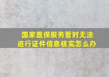 国家医保服务暂时无法进行证件信息核实怎么办