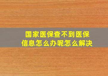 国家医保查不到医保信息怎么办呢怎么解决