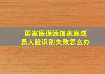 国家医保添加家庭成员人脸识别失败怎么办