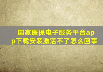 国家医保电子服务平台app下载安装激活不了怎么回事