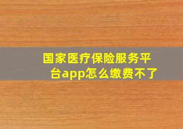 国家医疗保险服务平台app怎么缴费不了