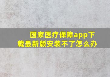 国家医疗保障app下载最新版安装不了怎么办