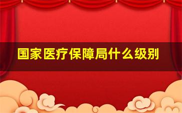 国家医疗保障局什么级别