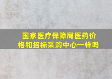 国家医疗保障局医药价格和招标采购中心一样吗