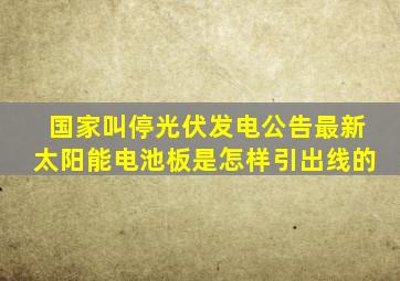 国家叫停光伏发电公告最新太阳能电池板是怎样引出线的