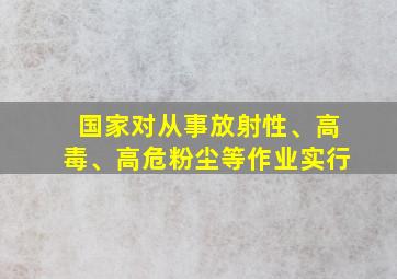 国家对从事放射性、高毒、高危粉尘等作业实行