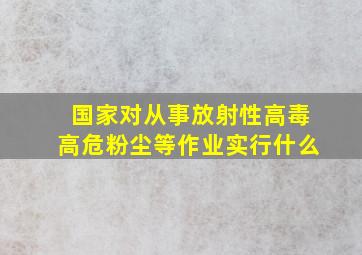 国家对从事放射性高毒高危粉尘等作业实行什么