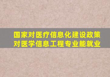 国家对医疗信息化建设政策对医学信息工程专业能就业