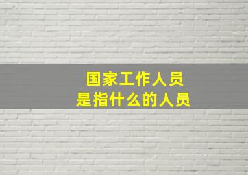 国家工作人员是指什么的人员