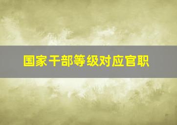 国家干部等级对应官职