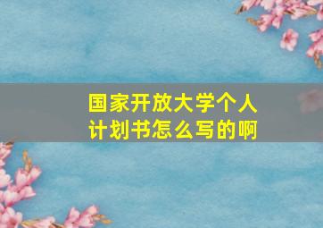 国家开放大学个人计划书怎么写的啊