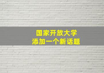 国家开放大学添加一个新话题