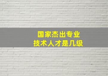 国家杰出专业技术人才是几级