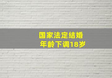 国家法定结婚年龄下调18岁