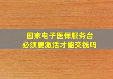 国家电子医保服务台必须要激活才能交钱吗