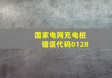 国家电网充电桩错误代码0128