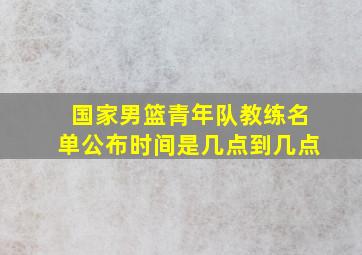 国家男篮青年队教练名单公布时间是几点到几点