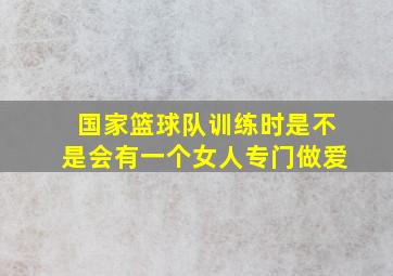 国家篮球队训练时是不是会有一个女人专门做爱