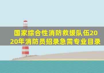 国家综合性消防救援队伍2020年消防员招录急需专业目录