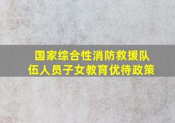 国家综合性消防救援队伍人员子女教育优待政策