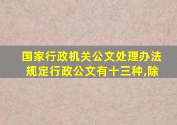 国家行政机关公文处理办法规定行政公文有十三种,除