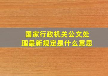 国家行政机关公文处理最新规定是什么意思