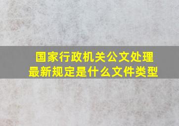 国家行政机关公文处理最新规定是什么文件类型