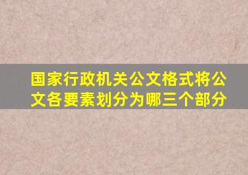 国家行政机关公文格式将公文各要素划分为哪三个部分