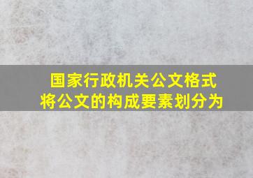 国家行政机关公文格式将公文的构成要素划分为