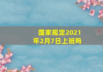 国家规定2021年2月7日上班吗