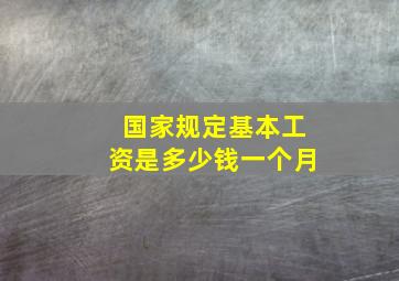 国家规定基本工资是多少钱一个月