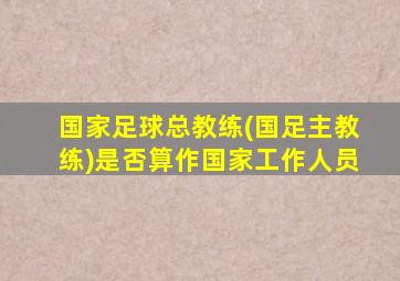 国家足球总教练(国足主教练)是否算作国家工作人员