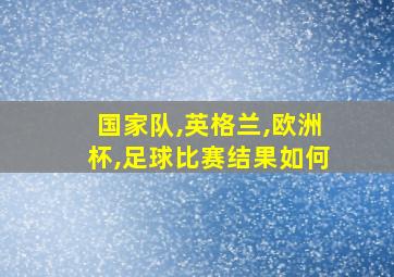 国家队,英格兰,欧洲杯,足球比赛结果如何