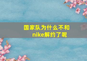 国家队为什么不和nike解约了呢