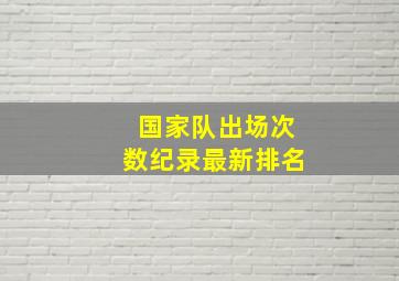 国家队出场次数纪录最新排名