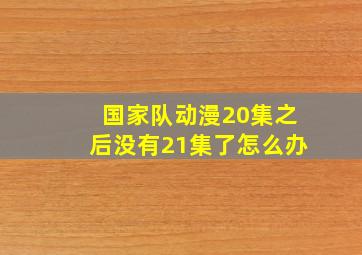 国家队动漫20集之后没有21集了怎么办