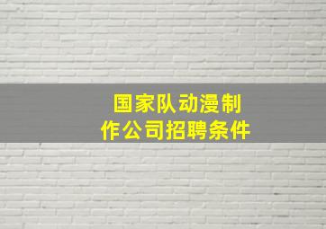 国家队动漫制作公司招聘条件