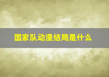 国家队动漫结局是什么