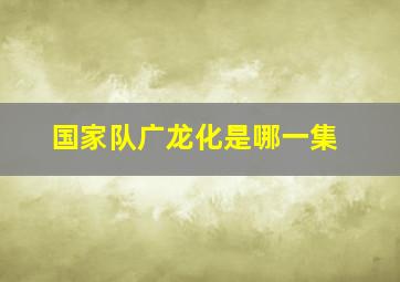 国家队广龙化是哪一集