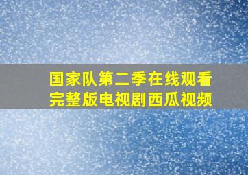 国家队第二季在线观看完整版电视剧西瓜视频