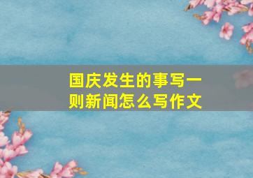 国庆发生的事写一则新闻怎么写作文