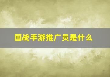 国战手游推广员是什么