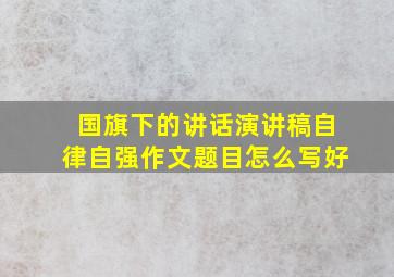 国旗下的讲话演讲稿自律自强作文题目怎么写好