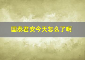 国泰君安今天怎么了啊